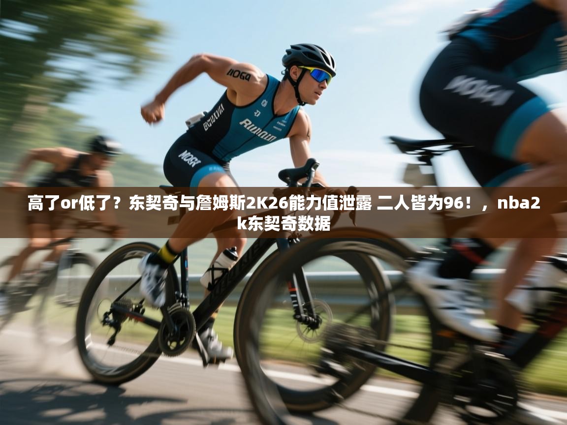 高了or低了？东契奇与詹姆斯2K26能力值泄露 二人皆为96！，nba2k东契奇数据