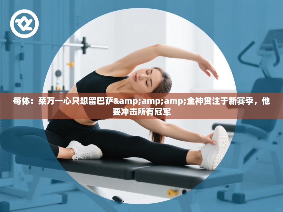 每体：莱万一心只想留巴萨&amp;amp;全神贯注于新赛季，他要冲击所有冠军