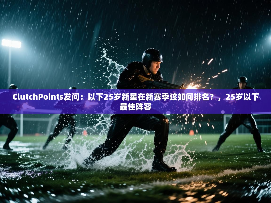 ClutchPoints发问：以下25岁新星在新赛季该如何排名？，25岁以下最佳阵容