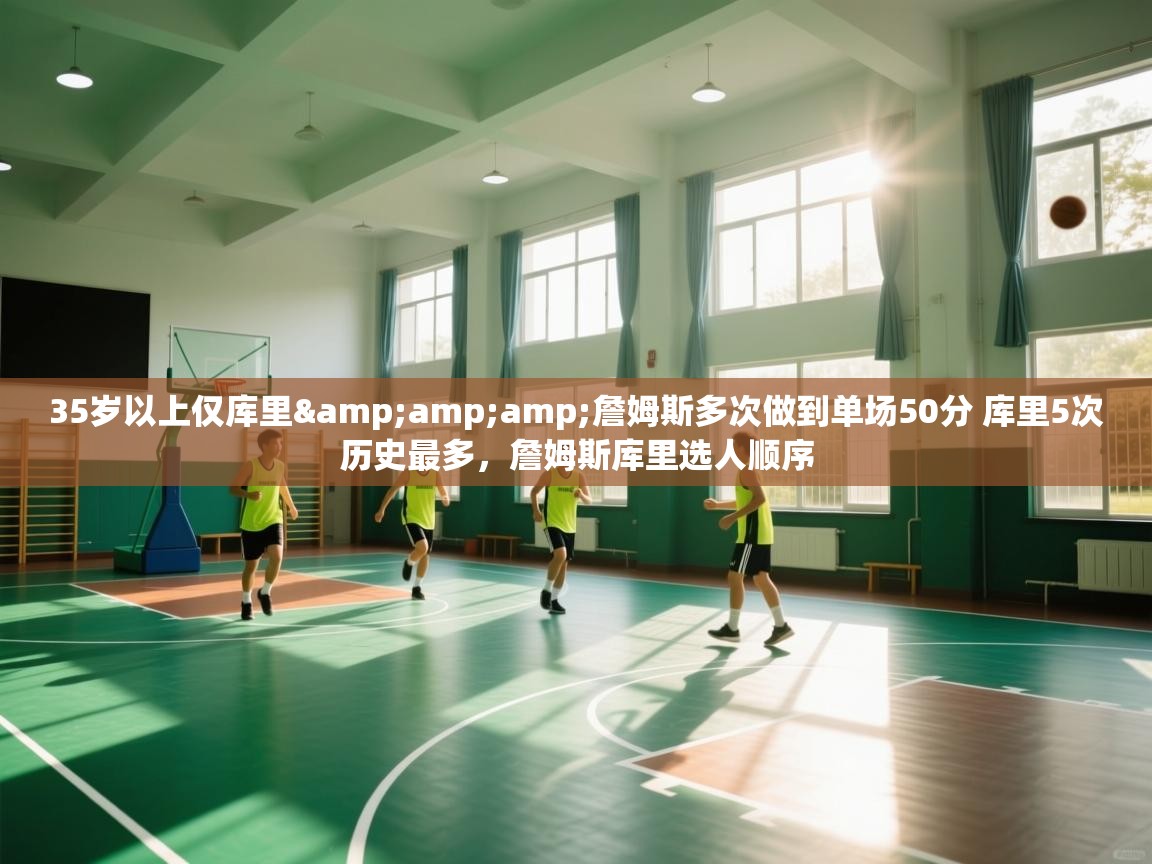 35岁以上仅库里&amp;amp;詹姆斯多次做到单场50分 库里5次历史最多，詹姆斯库里选人顺序