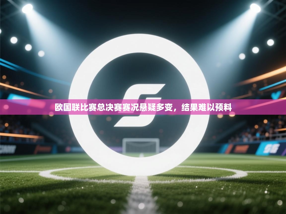 欧国联比赛总决赛赛况悬疑多变，结果难以预料