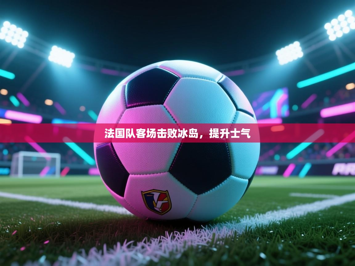 法国队客场击败冰岛，提升士气